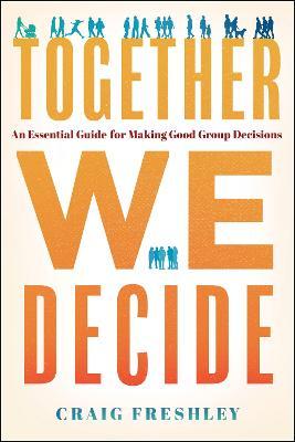 Together We Decide: An Essential Guide for Making Good Group Decisions - Craig Freshley