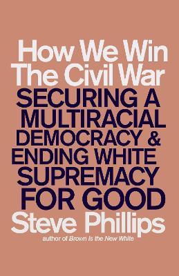 How We Win the Civil War: Securing a Multiracial Democracy and Ending White Supremacy for Good - Steve Phillips
