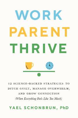 Work, Parent, Thrive: 12 Science-Backed Strategies to Ditch Guilt, Manage Overwhelm, and Grow Connecti on (When Everything Feels Like Too Mu - Yael Schonbrun