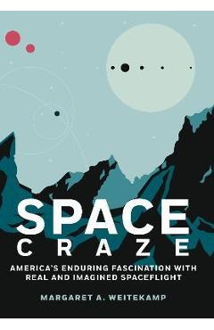 Coperta cărții 'Space Craze: America's Enduring Fascination with Real and Imagined Spaceflight - Margaret A. Weitekamp'