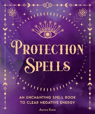 Protection Spells: An Enchanting Spell Book to Clear Negative Energy - Aurora Kane