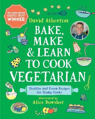Bake, Make, and Learn to Cook Vegetarian: Healthy and Green Recipes for Young Cooks - David Atherton