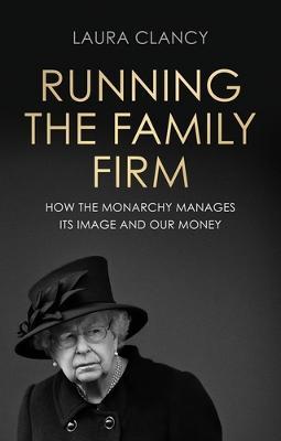 Running the Family Firm: How the Monarchy Manages Its Image and Our Money - Laura Clancy