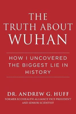 The Truth about Wuhan: How I Uncovered the Biggest Lie in History - Andrew G. Huff