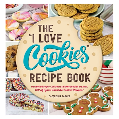 The I Love Cookies Recipe Book: From Rolled Sugar Cookies to Snickerdoodles and More, 100 of Your Favorite Cookie Recipes! - Jacquelyn Parkes