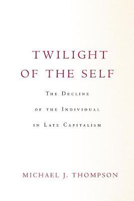 Twilight of the Self: The Decline of the Individual in Late Capitalism - Michael Thompson