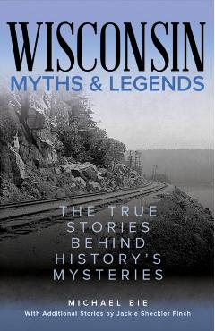 Wisconsin Myths & Legends: The True Stories Behind History's Mysteries - Michael Bie