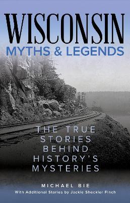 Wisconsin Myths & Legends: The True Stories Behind History's Mysteries - Michael Bie