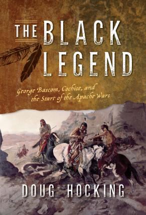 The Black Legend: George Bascom, Cochise, and the Start of the Apache Wars - Doug Hocking