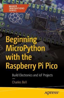 Beginning Micropython with the Raspberry Pi Pico: Build Electronics and Iot Projects - Charles Bell
