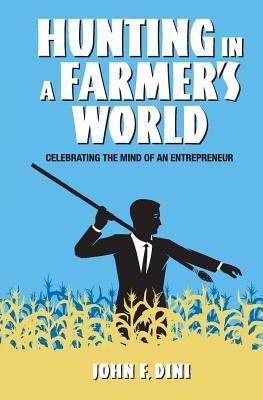 Hunting in a Farmer's World: Celebrating the Mind of an Entrepreneur - John F. Dini