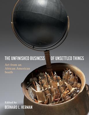 The Unfinished Business of Unsettled Things: Art from an African American South - Bernard L. Herman