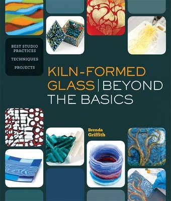 Kiln-Formed Glass: Beyond the Basics: Best Studio Practices *Techniques *Projects - Brenda Griffith