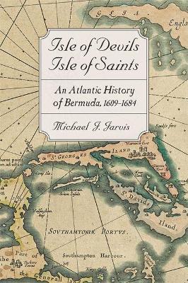 Isle of Devils, Isle of Saints: An Atlantic History of Bermuda, 1609-1684 - Michael J. Jarvis