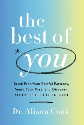 The Best of You: Break Free from Painful Patterns, Mend Your Past, and Discover Your True Self in God - Alison Cook Phd