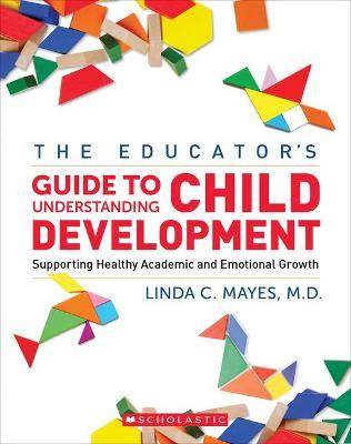 The Educator's Center Guide to Understanding Child Development: Supporting Healthy Academic and Emotional Growth - Linda Mayes