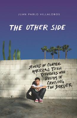 The Other Side: Stories of Central American Teen Refugees Who Dream of Crossing the Border - Juan Pablo Villalobos