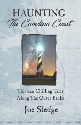 Haunting The Carolina Coast: Thirteen Chilling Tales Along The Outer Banks - Joe Sledge