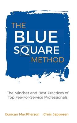 The Blue Square Method: The Mindset and Best-Practices of Top Fee-For-Service Professionals - Duncan Macpherson