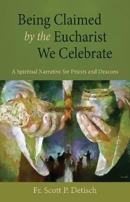 Being Claimed by the Eucharist We Celebrate: A Spiritual Narrative for Priests and Deacons - Scott P. Detisch