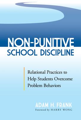 Non-Punitive School Discipline: Relational Practices to Help Students Overcome Problem Behaviors - Adam H. Frank