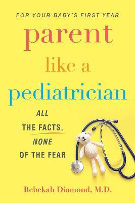 Parent Like a Pediatrician: All the Facts, None of the Fear - Rebekah Diamond