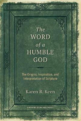 The Word of a Humble God: The Origins, Inspiration, and Interpretation of Scripture - Karen R. Keen