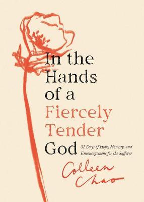 In the Hands of a Fiercely Tender God: 31 Days of Hope, Honesty, and Encouragement for the Sufferer - Colleen Chao