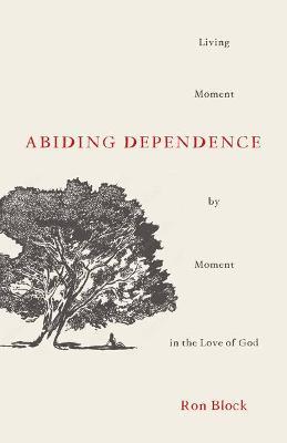 Abiding Dependence: Living Moment-By-Moment in the Love of God - Ron Block