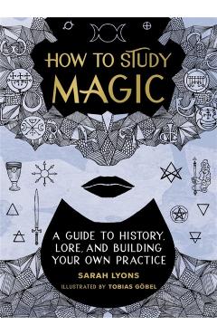 How to Study Magic: A Guide to History, Lore, and Building Your Own Practice - Sarah Lyons