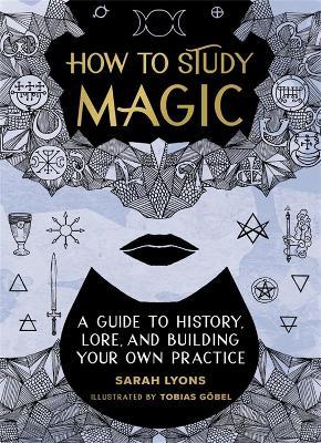 How to Study Magic: A Guide to History, Lore, and Building Your Own Practice - Sarah Lyons