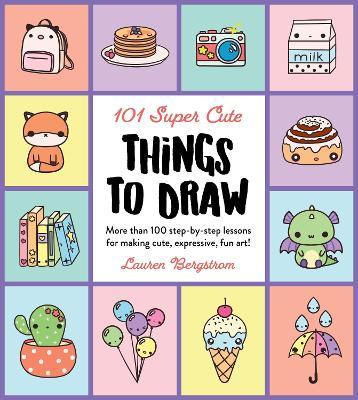 101 Super Cute Things to Draw: More Than 100 Step-By-Step Lessons for Making Cute, Expressive, Fun Art! - Lauren Bergstrom