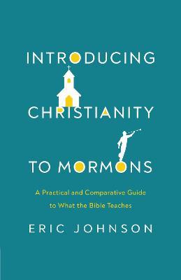Introducing Christianity to Mormons: A Practical and Comparative Guide to What the Bible Teaches - Eric Johnson