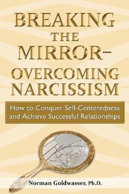 Breaking the Mirror-Overcoming Narcissism: How to Conquer Self-Centeredness and Achieve Successful Relationships - Norman Goldwasser