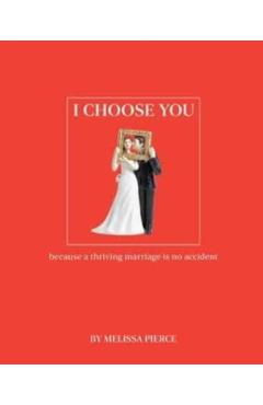 I Choose You: Because a Thriving Marriage Is No Accident - Melissa Pierce