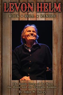 Levon Helm: Rock, Roll & Ramble-The Inside Story of the Man, the Music and the Midnight Ramble - John W. Barry