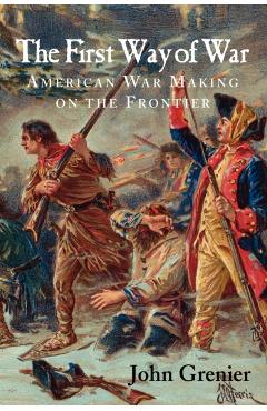 The First Way of War: American War Making on the Frontier, 1607-1814 - John Grenier