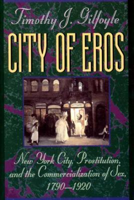 City of Eros: New York City, Prostitution, and the Commercialization of Sex, 1790-1920 - Timothy J. Gilfoyle