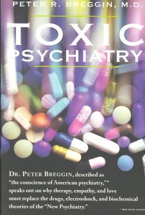 Toxic Psychiatry: Why Therapy, Empathy and Love Must Replace the Drugs, Electroshock, and Biochemical Theories of the New Psychiatry - Peter R. Breggin