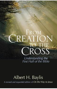 From Creation to the Cross: Understanding the First Half of the Bible - Albert H. Baylis