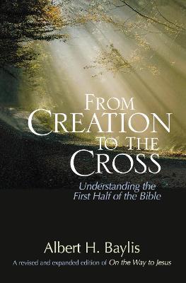 From Creation to the Cross: Understanding the First Half of the Bible - Albert H. Baylis