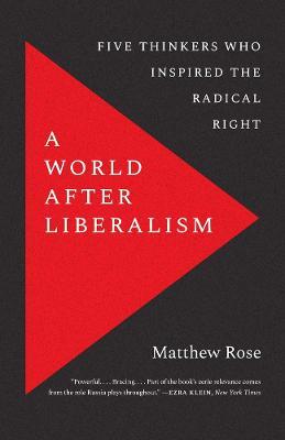 A World After Liberalism: Five Thinkers Who Inspired the Radical Right - Matthew Rose