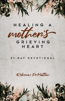 Healing a Mother's Grieving Heart: 31-Day Devotional - Rebecca Demattia