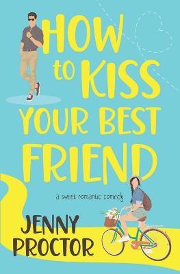 How to Kiss Your Best Friend: A Sweet Romantic Comedy - Jenny Proctor