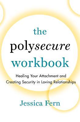 The Polysecure Workbook: Healing Your Attachment and Creating Security in Loving Relationships - Jessica Fern