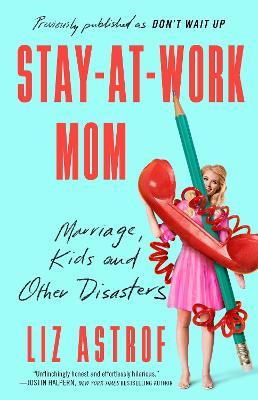 Stay-At-Work Mom: Marriage, Kids and Other Disasters - Liz Astrof
