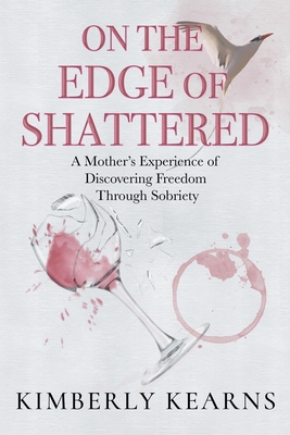 On the Edge of Shattered: A Mother's Experience of Discovering Freedom Through Sobriety - Kimberly Kearns
