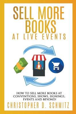 Sell More Books at Live Events: How to sell more books at conventions, shows, signings, events, and beyond! - Christopher D. Schmitz