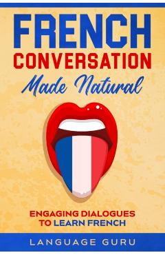 French Conversation Made Natural: Engaging Dialogues to Learn French - Language Guru