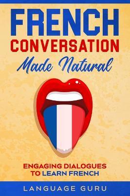 French Conversation Made Natural: Engaging Dialogues to Learn French - Language Guru